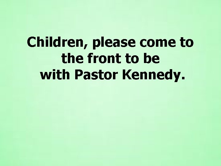 Children, please come to the front to be with Pastor Kennedy. 