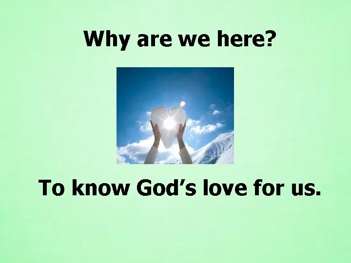 Why are we here? To know God’s love for us. 