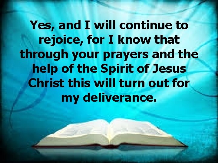 Yes, and I will continue to rejoice, for I know that through your prayers
