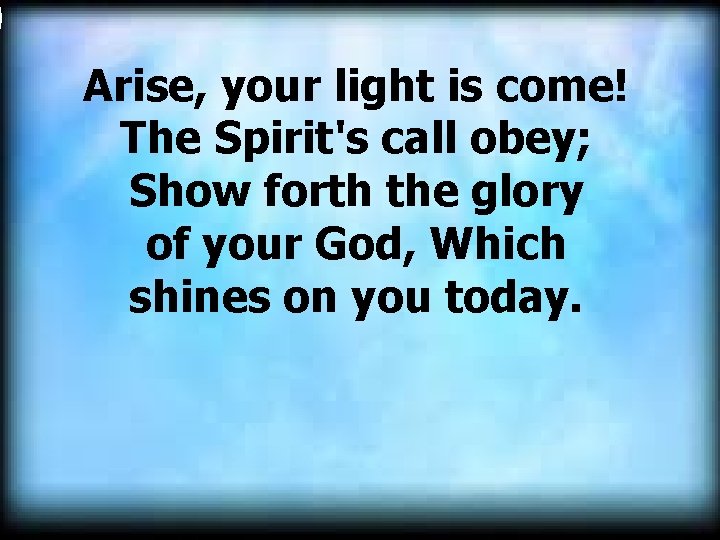  Arise, your light is come! The Spirit's call obey; Show forth the glory