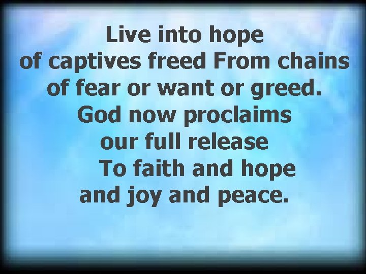 Live into hope of captives freed From chains of fear or want or greed.