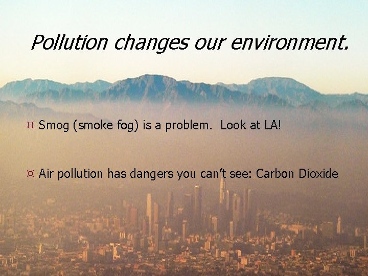 Pollution changes our environment. Smog (smoke fog) is a problem. Look at LA! Air