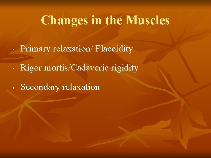 Changes in the Muscles • Primary relaxation/ Flaccidity • Rigor mortis/Cadaveric rigidity • Secondary