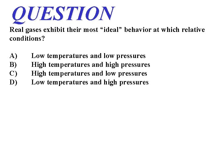 QUESTION Real gases exhibit their most “ideal” behavior at which relative conditions? A) B) QUESTION Real gases exhibit their most “ideal” behavior at which relative conditions? A) B)