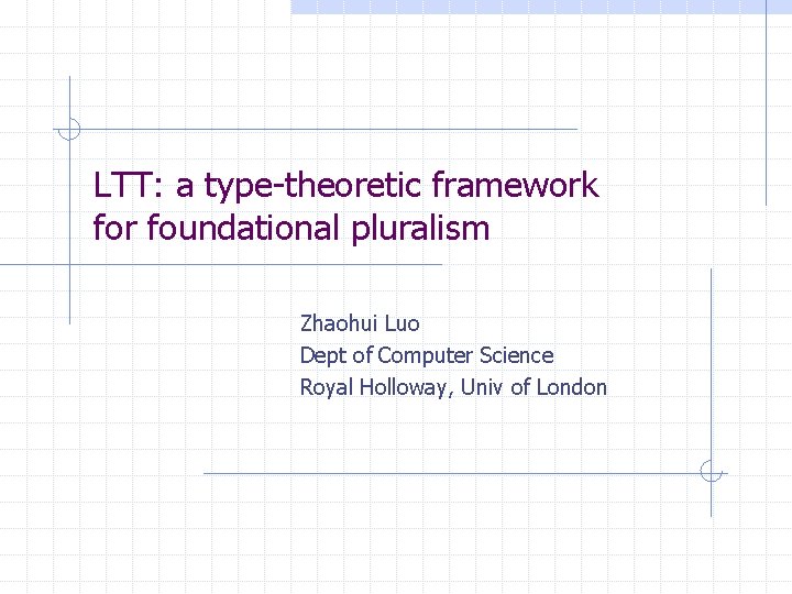 LTT: a type-theoretic framework for foundational pluralism Zhaohui Luo Dept of Computer Science Royal