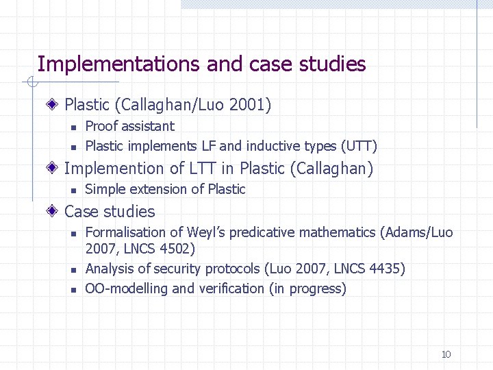 Implementations and case studies Plastic (Callaghan/Luo 2001) n n Proof assistant Plastic implements LF