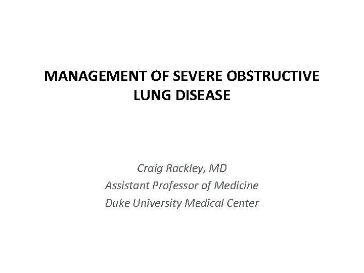 MANAGEMENT OF SEVERE OBSTRUCTIVE LUNG DISEASE Craig Rackley, MD Assistant Professor of Medicine Duke