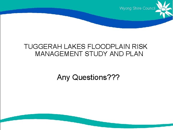 Wyong Shire Council TUGGERAH LAKES FLOODPLAIN RISK MANAGEMENT STUDY AND PLAN Any Questions? ? Wyong Shire Council TUGGERAH LAKES FLOODPLAIN RISK MANAGEMENT STUDY AND PLAN Any Questions? ?