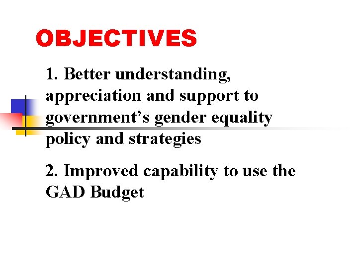 OBJECTIVES 1. Better understanding, appreciation and support to government’s gender equality policy and strategies