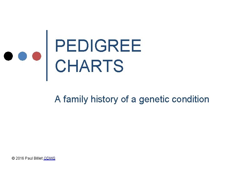 PEDIGREE CHARTS A family history of a genetic condition © 2016 Paul Billiet ODWS PEDIGREE CHARTS A family history of a genetic condition © 2016 Paul Billiet ODWS