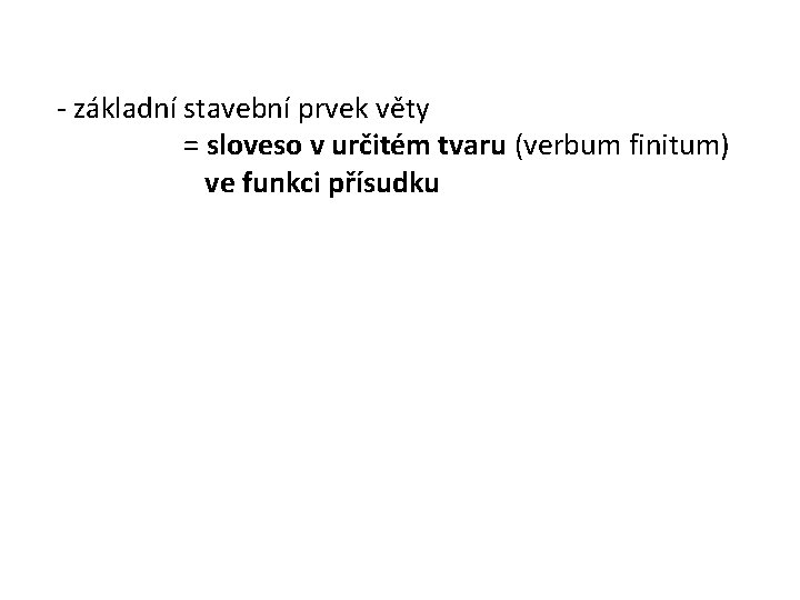 - základní stavební prvek věty = sloveso v určitém tvaru (verbum finitum) ve funkci