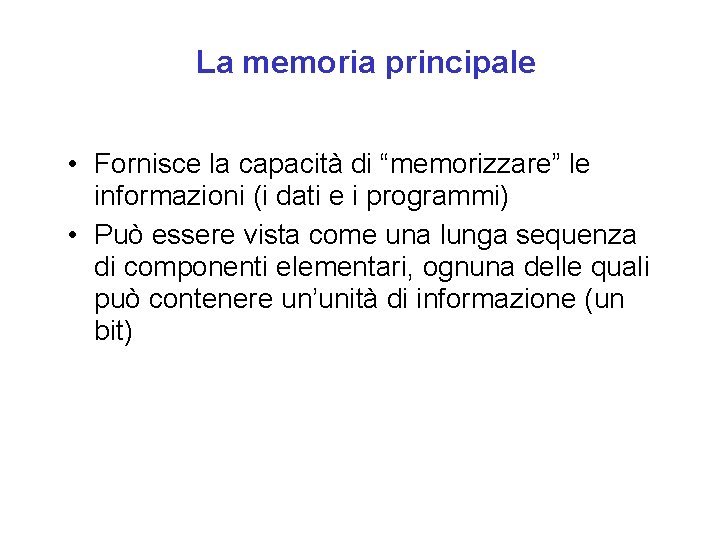 La memoria principale • Fornisce la capacità di “memorizzare” le informazioni (i dati e