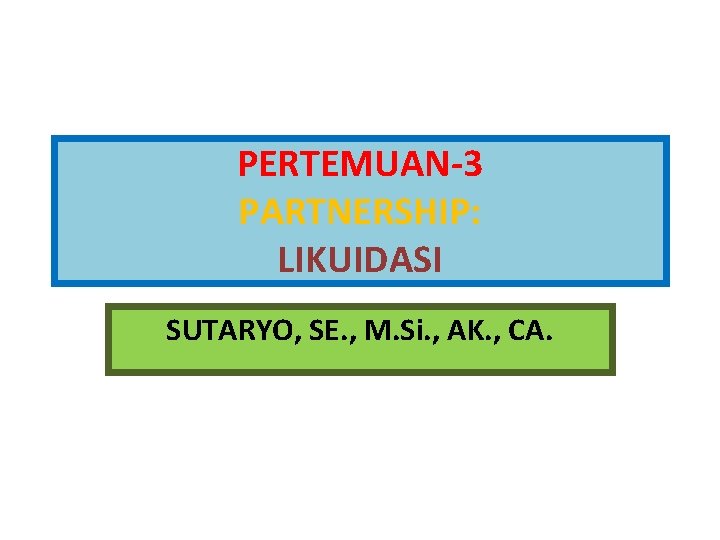 PERTEMUAN-3 PARTNERSHIP: LIKUIDASI SUTARYO, SE. , M. Si. , AK. , CA. 