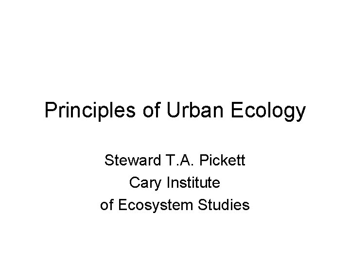 Principles of Urban Ecology Steward T. A. Pickett Cary Institute of Ecosystem Studies 