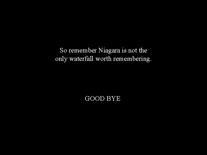 So remember Niagara is not the only waterfall worth remembering. GOOD BYE 
