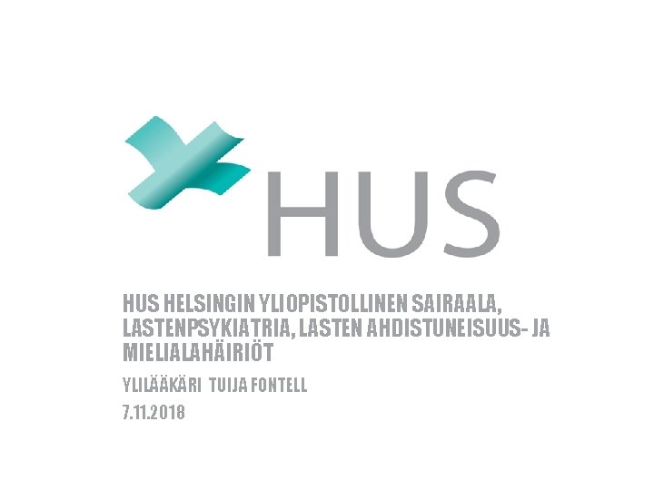 HUS HELSINGIN YLIOPISTOLLINEN SAIRAALA, LASTENPSYKIATRIA, LASTEN AHDISTUNEISUUS- JA MIELIALAHÄIRIÖT YLILÄÄKÄRI TUIJA FONTELL 7. 11.