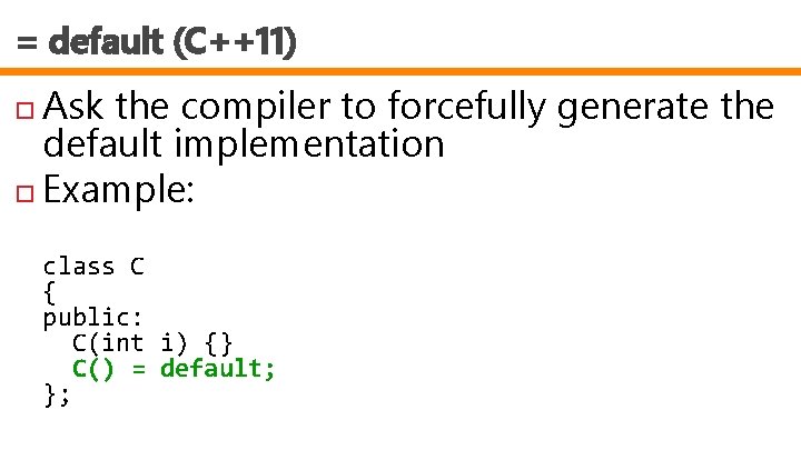 = default (C++11) Ask the compiler to forcefully generate the default implementation Example: class