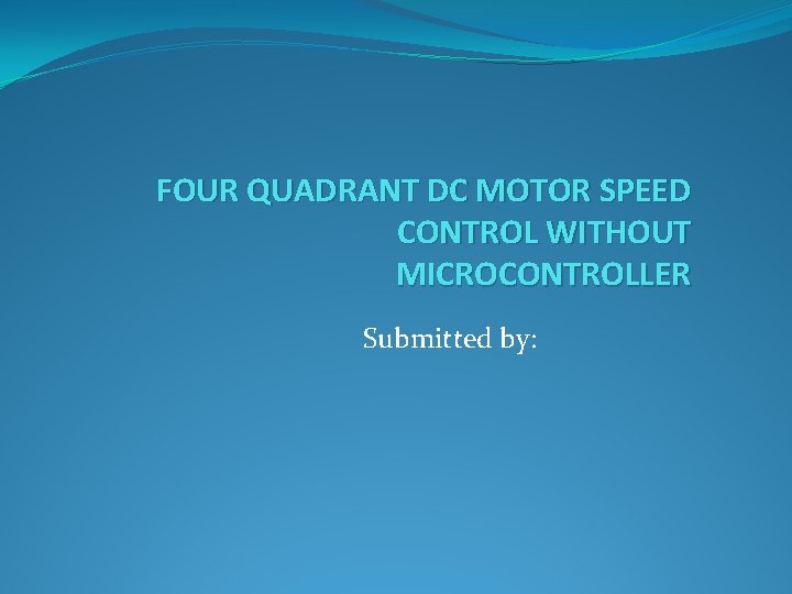 FOUR QUADRANT DC MOTOR SPEED CONTROL WITHOUT MICROCONTROLLER Submitted by: 
