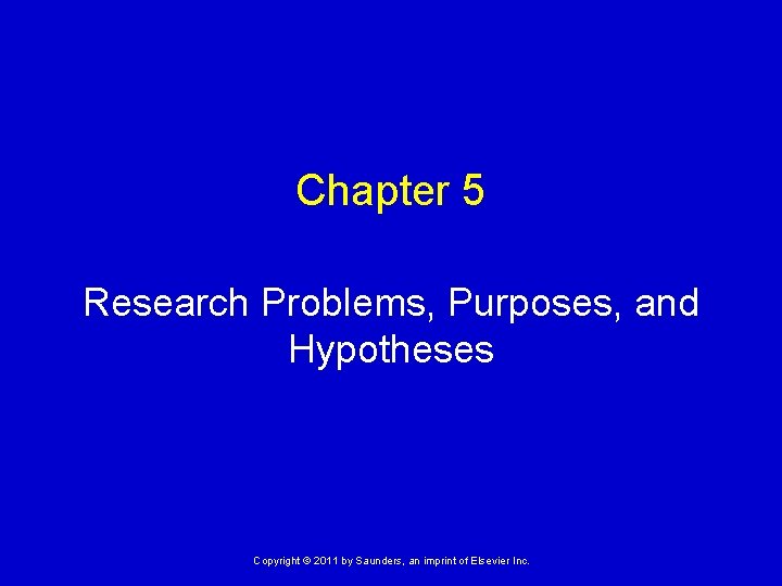 Chapter 5 Research Problems, Purposes, and Hypotheses Copyright © 2011 by Saunders, an imprint