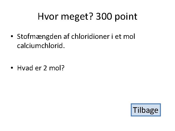 Hvor meget? 300 point • Stofmængden af chloridioner i et mol calciumchlorid. • Hvad