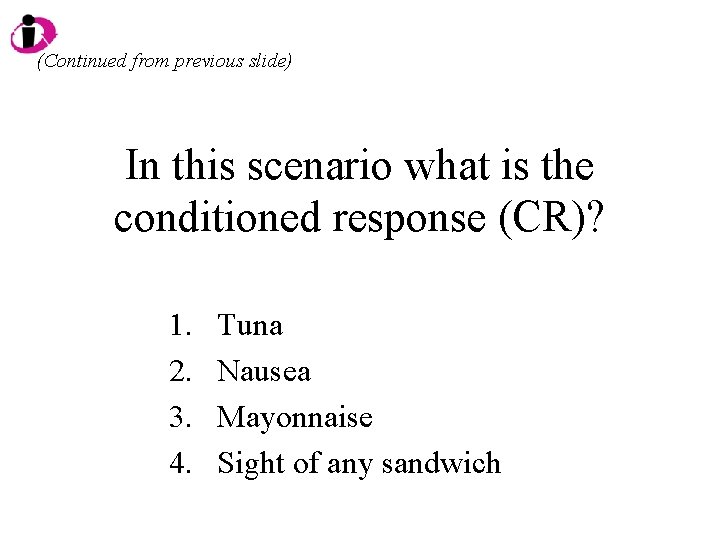 (Continued from previous slide) In this scenario what is the conditioned response (CR)? 1.