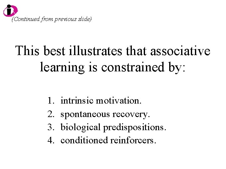 (Continued from previous slide) This best illustrates that associative learning is constrained by: 1.