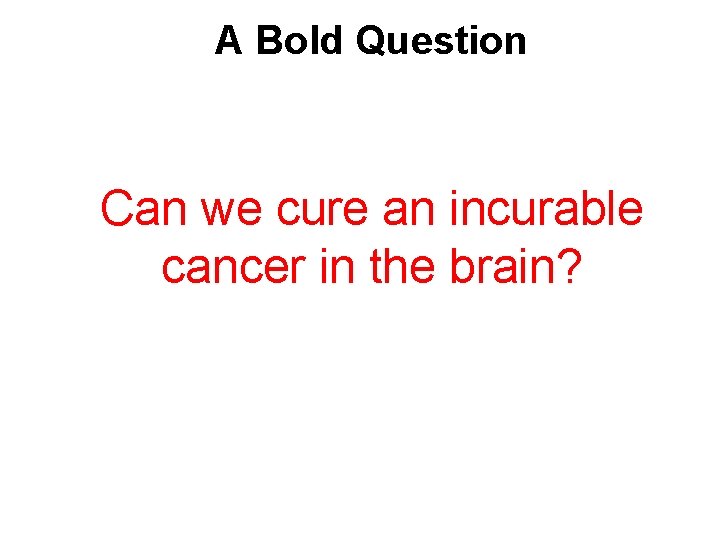 A Bold Question Can we cure an incurable cancer in the brain? 
