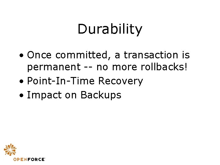 Durability • Once committed, a transaction is permanent -- no more rollbacks! • Point-In-Time