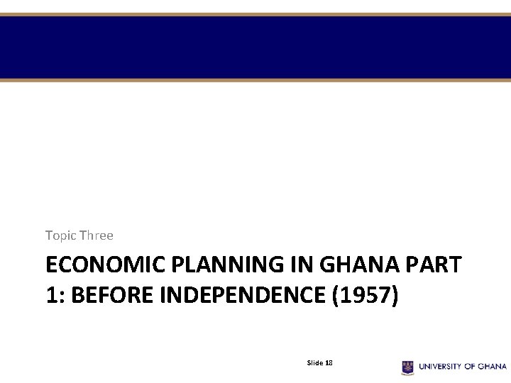 Topic Three ECONOMIC PLANNING IN GHANA PART 1: BEFORE INDEPENDENCE (1957) Slide 18 