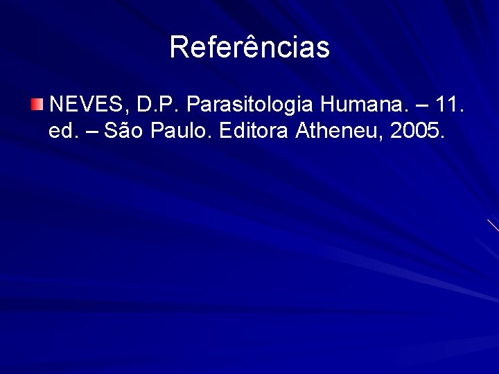 Referências NEVES, D. P. Parasitologia Humana. – 11. ed. – São Paulo. Editora Atheneu,