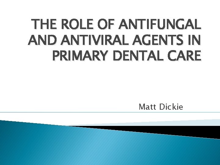 THE ROLE OF ANTIFUNGAL AND ANTIVIRAL AGENTS IN PRIMARY DENTAL CARE Matt Dickie 