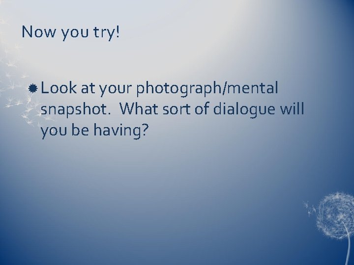 Now you try! Look at your photograph/mental snapshot. What sort of dialogue will you