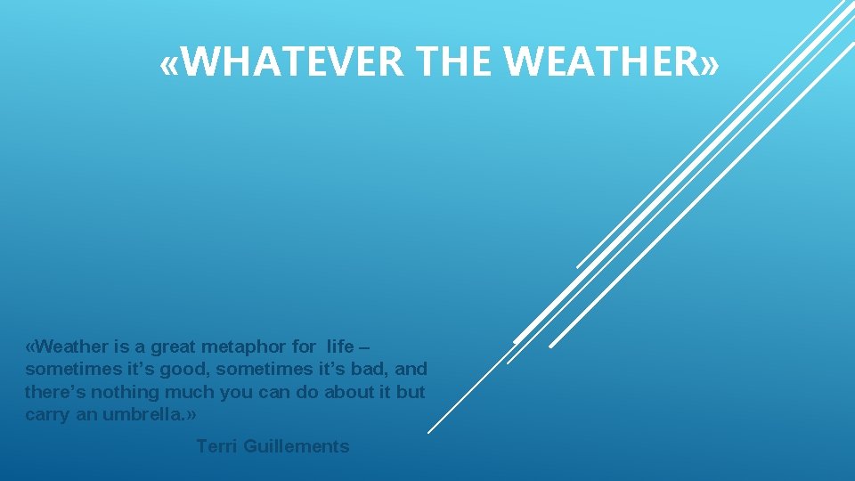  «WHATEVER THE WEATHER» «Weather is a great metaphor for life – sometimes it’s