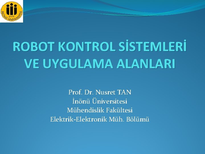 ROBOT KONTROL SİSTEMLERİ VE UYGULAMA ALANLARI Prof. Dr. Nusret TAN İnönü Üniversitesi Mühendislik Fakültesi
