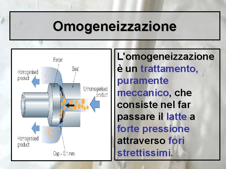 Omogeneizzazione L'omogeneizzazione è un trattamento, puramente meccanico, che consiste nel far passare il latte