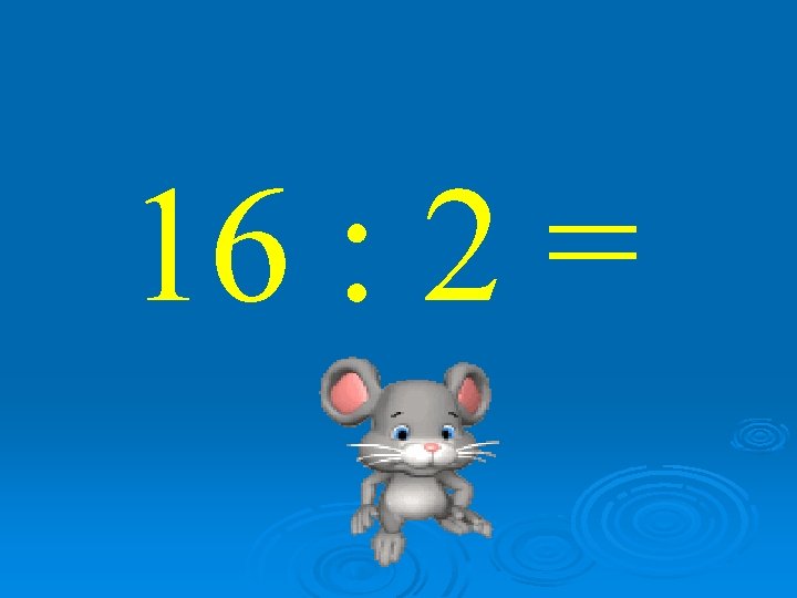 16 : 2 = 