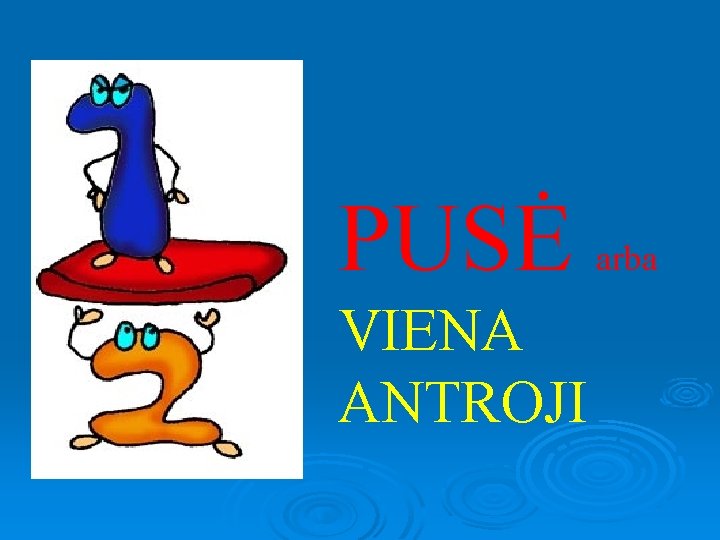 PUSĖ VIENA ANTROJI arba 