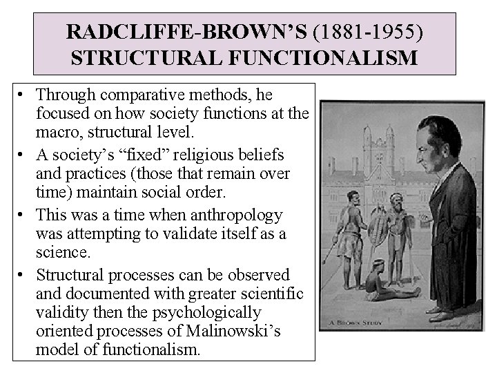 RADCLIFFE-BROWN’S (1881 -1955) STRUCTURAL FUNCTIONALISM • Through comparative methods, he focused on how society