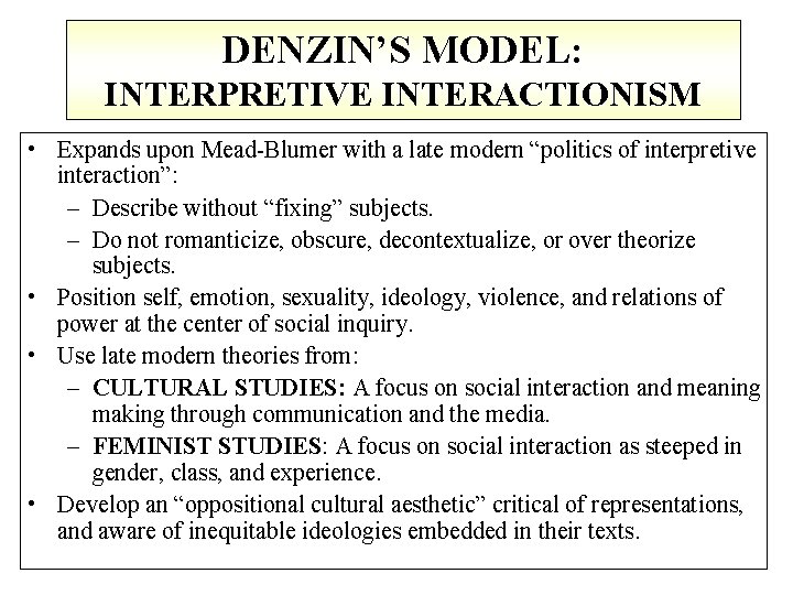 DENZIN’S MODEL: INTERPRETIVE INTERACTIONISM • Expands upon Mead-Blumer with a late modern “politics of