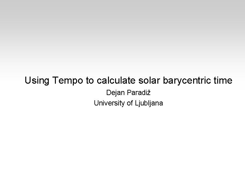 Using Tempo to calculate solar barycentric time Dejan Paradiž University of Ljubljana 