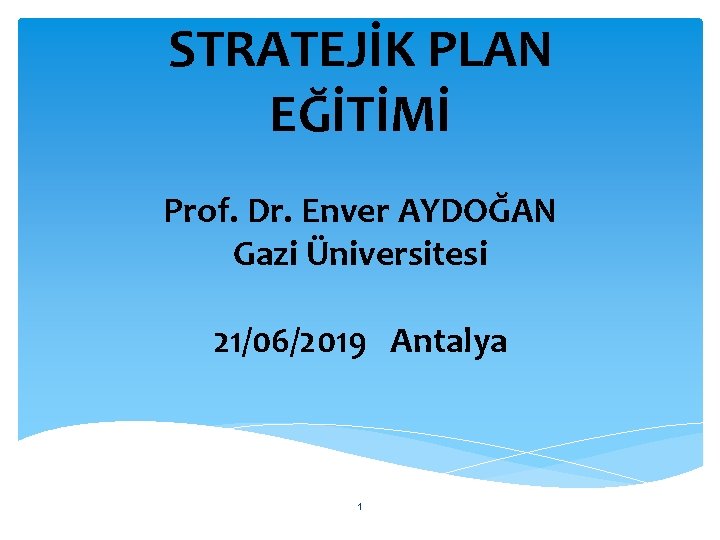 STRATEJİK PLAN EĞİTİMİ Prof. Dr. Enver AYDOĞAN Gazi Üniversitesi 21/06/2019 Antalya 1 