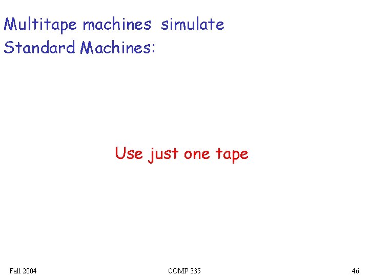 Multitape machines simulate Standard Machines: Use just one tape Fall 2004 COMP 335 46