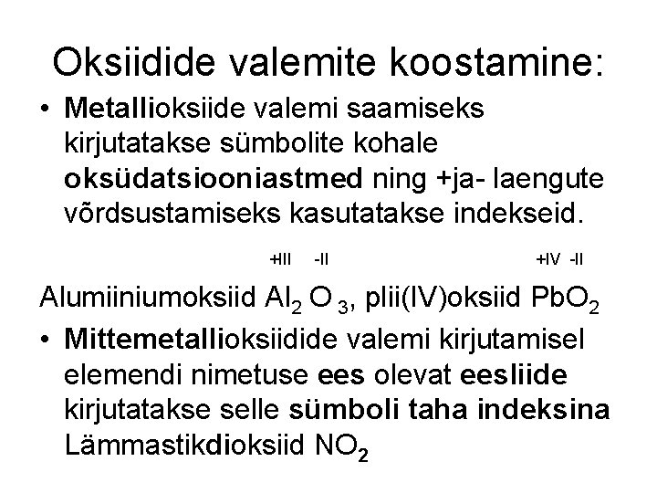 Oksiidide valemite koostamine: • Metallioksiide valemi saamiseks kirjutatakse sümbolite kohale oksüdatsiooniastmed ning +ja- laengute Oksiidide valemite koostamine: • Metallioksiide valemi saamiseks kirjutatakse sümbolite kohale oksüdatsiooniastmed ning +ja- laengute