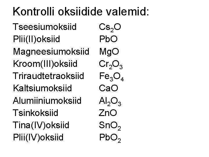 Kontrolli oksiidide valemid: Tseesiumoksiid Plii(II)oksiid Magneesiumoksiid Kroom(III)oksiid Triraudtetraoksiid Kaltsiumoksiid Alumiiniumoksiid Tsinkoksiid Tina(IV)oksiid Plii(IV)oksiid Cs Kontrolli oksiidide valemid: Tseesiumoksiid Plii(II)oksiid Magneesiumoksiid Kroom(III)oksiid Triraudtetraoksiid Kaltsiumoksiid Alumiiniumoksiid Tsinkoksiid Tina(IV)oksiid Plii(IV)oksiid Cs