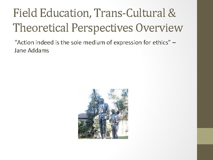 Field Education, Trans-Cultural & Theoretical Perspectives Overview “Action indeed is the sole medium of