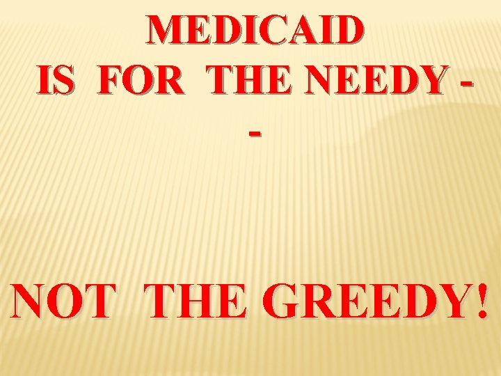 MEDICAID IS FOR THE NEEDY - NOT THE GREEDY! MEDICAID IS FOR THE NEEDY - NOT THE GREEDY!