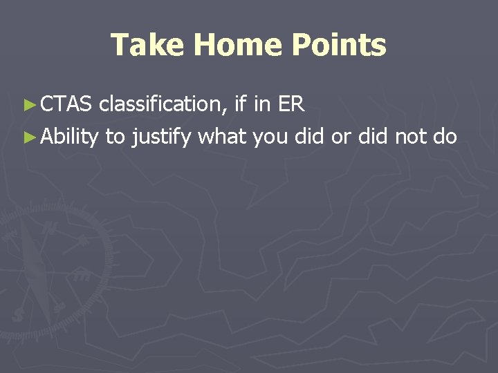 Take Home Points ► CTAS classification, if in ER ► Ability to justify what