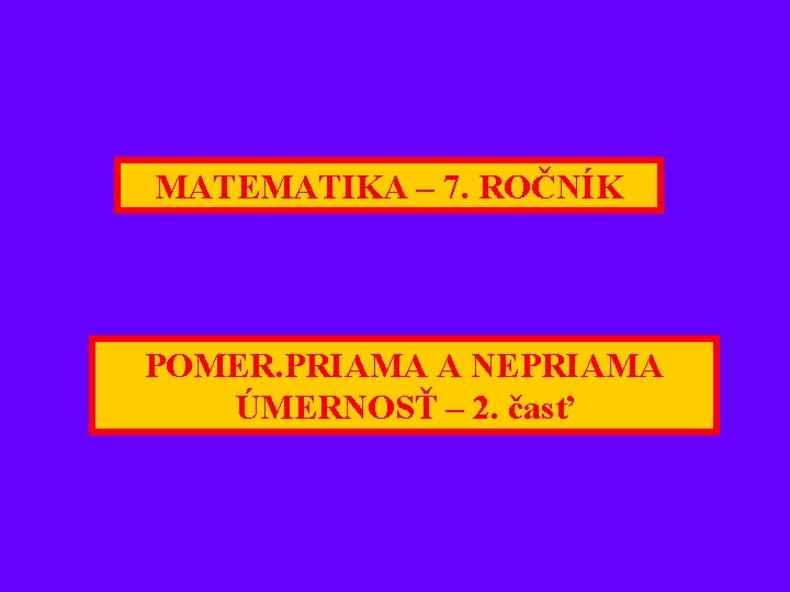 MATEMATIKA – 7. ROČNÍK POMER. PRIAMA A NEPRIAMA ÚMERNOSŤ – 2. časť 