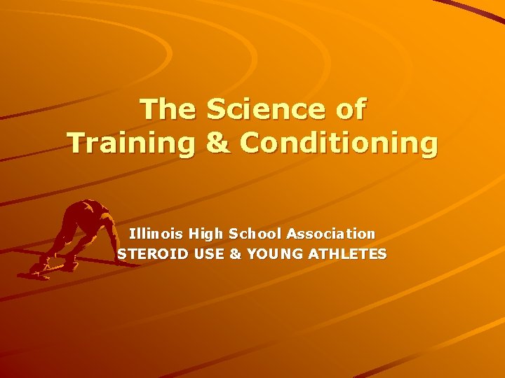 The Science of Training & Conditioning Illinois High School Association STEROID USE & YOUNG