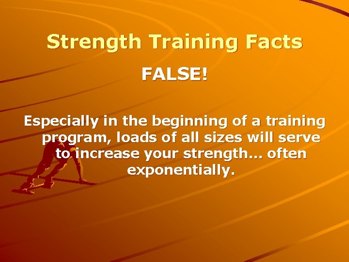Strength Training Facts FALSE! Especially in the beginning of a training program, loads of